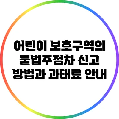 어린이 보호구역의 불법주정차: 신고 방법과 과태료 안내