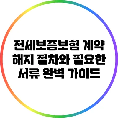전세보증보험 계약 해지 절차와 필요한 서류 완벽 가이드