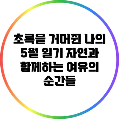 초록을 거머쥔 나의 5월 일기: 자연과 함께하는 여유의 순간들