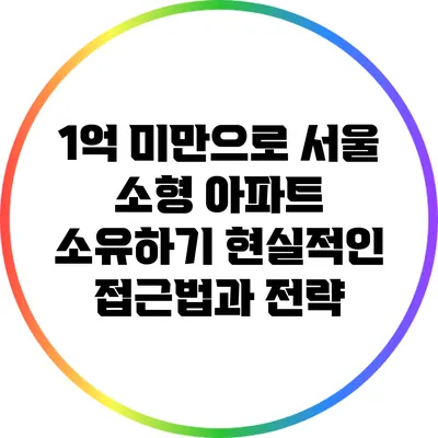1억 미만으로 서울 소형 아파트 소유하기: 현실적인 접근법과 전략
