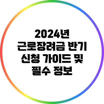 2024년 근로장려금 반기 신청 가이드 및 필수 정보