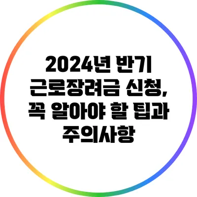 2024년 반기 근로장려금 신청, 꼭 알아야 할 팁과 주의사항