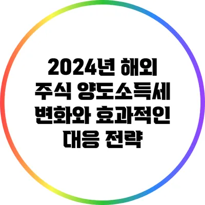 2024년 해외 주식 양도소득세 변화와 효과적인 대응 전략