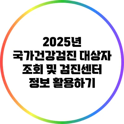 2025년 국가건강검진: 대상자 조회 및 검진센터 정보 활용하기
