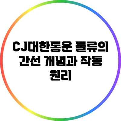 CJ대한통운 물류의 간선 개념과 작동 원리