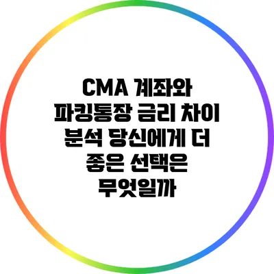 CMA 계좌와 파킹통장 금리 차이 분석: 당신에게 더 좋은 선택은 무엇일까?