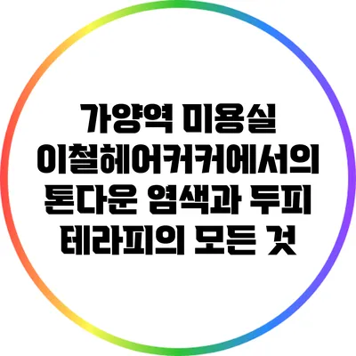가양역 미용실 이철헤어커커에서의 톤다운 염색과 두피 테라피의 모든 것