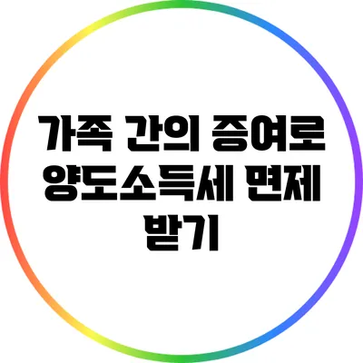 가족 간의 증여로 양도소득세 면제 받기