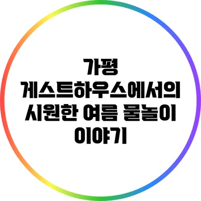 가평 게스트하우스에서의 시원한 여름 물놀이 이야기