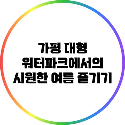 가평 대형 워터파크에서의 시원한 여름 즐기기