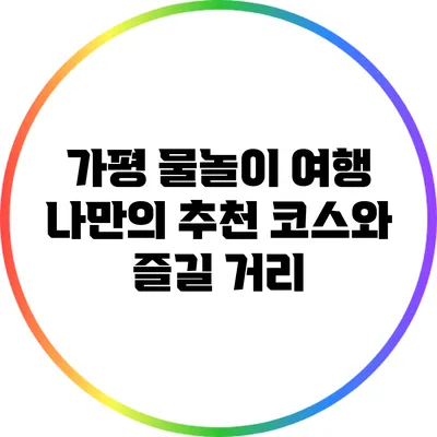 가평 물놀이 여행: 나만의 추천 코스와 즐길 거리