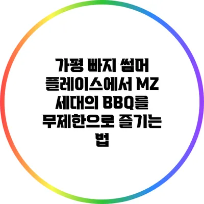 가평 빠지 썸머 플레이스에서 MZ 세대의 BBQ를 무제한으로 즐기는 법