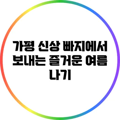 가평 신상 빠지에서 보내는 즐거운 여름 나기