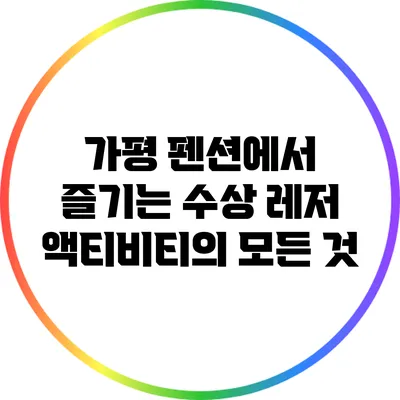 가평 펜션에서 즐기는 수상 레저 액티비티의 모든 것