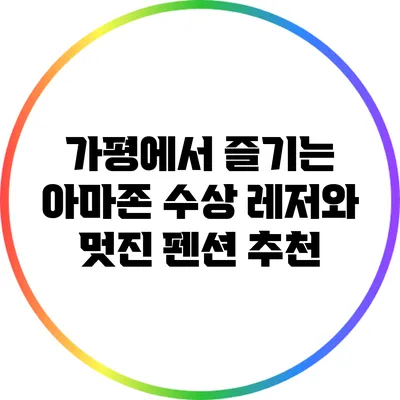 가평에서 즐기는 아마존 수상 레저와 멋진 펜션 추천