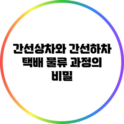 간선상차와 간선하차: 택배 물류 과정의 비밀