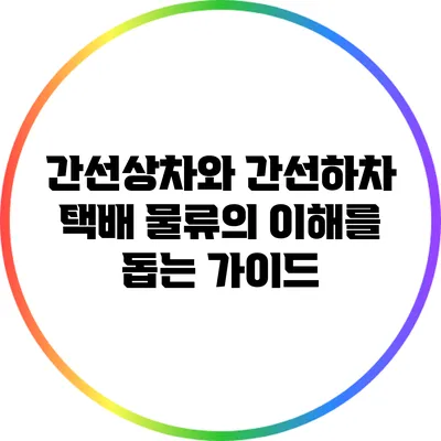 간선상차와 간선하차: 택배 물류의 이해를 돕는 가이드