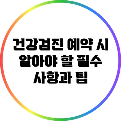 건강검진 예약 시 알아야 할 필수 사항과 팁
