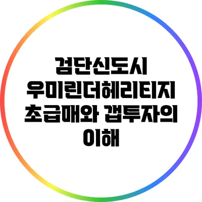 검단신도시 우미린더헤리티지 초급매와 갭투자의 이해