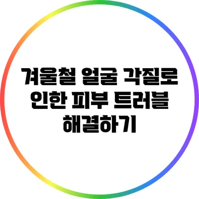 겨울철 얼굴 각질로 인한 피부 트러블 해결하기