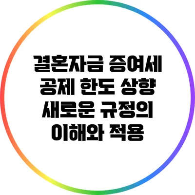 결혼자금 증여세 공제 한도 상향: 새로운 규정의 이해와 적용