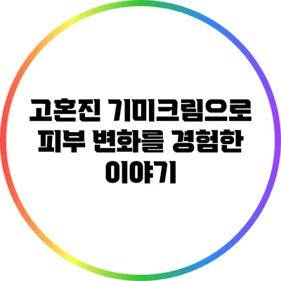 고혼진 기미크림으로 피부 변화를 경험한 이야기