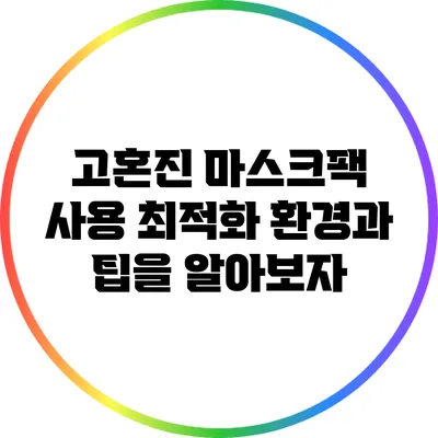 고혼진 마스크팩 사용 최적화: 환경과 팁을 알아보자