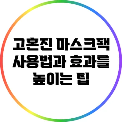 고혼진 마스크팩 사용법과 효과를 높이는 팁