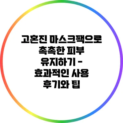 고혼진 마스크팩으로 촉촉한 피부 유지하기 - 효과적인 사용 후기와 팁