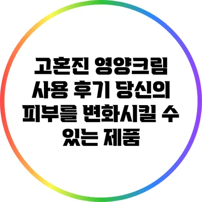 고혼진 영양크림 사용 후기: 당신의 피부를 변화시킬 수 있는 제품