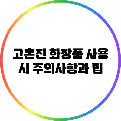 고혼진 화장품 사용 시 주의사항과 팁
