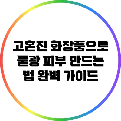 고혼진 화장품으로 물광 피부 만드는 법 완벽 가이드