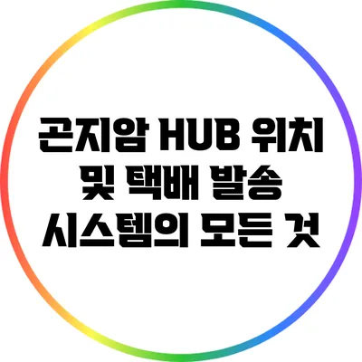 곤지암 HUB 위치 및 택배 발송 시스템의 모든 것