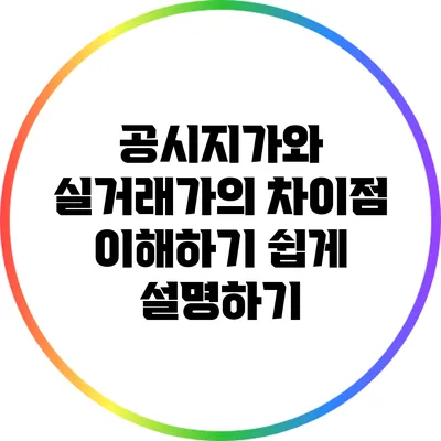 공시지가와 실거래가의 차이점: 이해하기 쉽게 설명하기