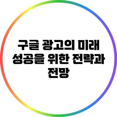 구글 광고의 미래: 성공을 위한 전략과 전망