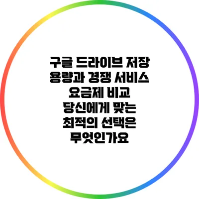 구글 드라이브 저장 용량과 경쟁 서비스 요금제 비교: 당신에게 맞는 최적의 선택은 무엇인가요?