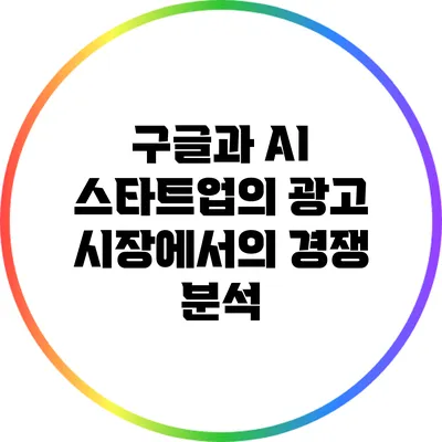 구글과 AI 스타트업의 광고 시장에서의 경쟁 분석
