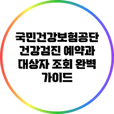 국민건강보험공단 건강검진 예약과 대상자 조회 완벽 가이드