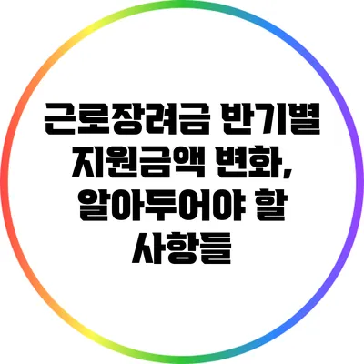 근로장려금 반기별 지원금액 변화, 알아두어야 할 사항들
