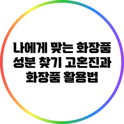 나에게 맞는 화장품 성분 찾기: 고혼진과 화장품 활용법
