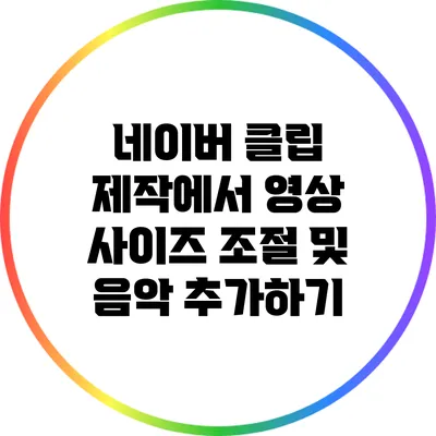 네이버 클립 제작에서 영상 사이즈 조절 및 음악 추가하기