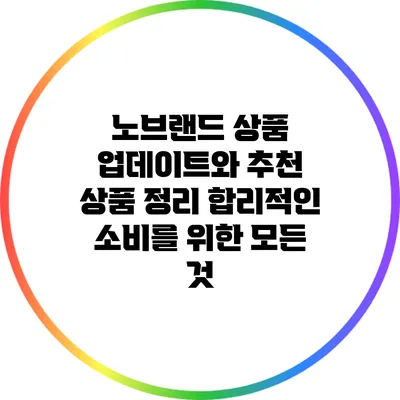 노브랜드 상품 업데이트와 추천 상품 정리: 합리적인 소비를 위한 모든 것