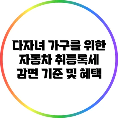 다자녀 가구를 위한 자동차 취등록세 감면 기준 및 혜택