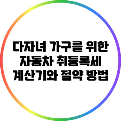 다자녀 가구를 위한 자동차 취등록세 계산기와 절약 방법