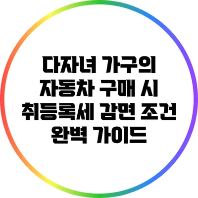 다자녀 가구의 자동차 구매 시 취등록세 감면 조건 완벽 가이드