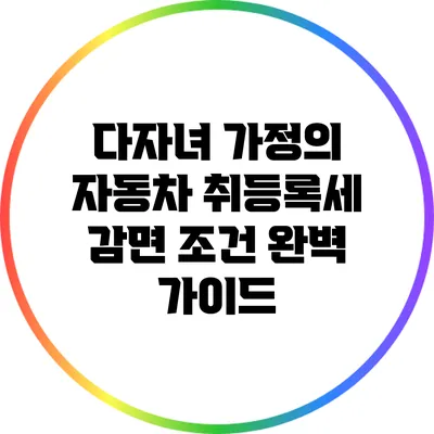 다자녀 가정의 자동차 취등록세 감면 조건 완벽 가이드