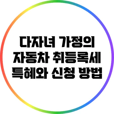 다자녀 가정의 자동차 취등록세 특혜와 신청 방법