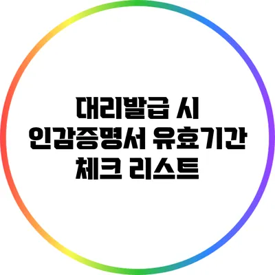 대리발급 시 인감증명서 유효기간 체크 리스트