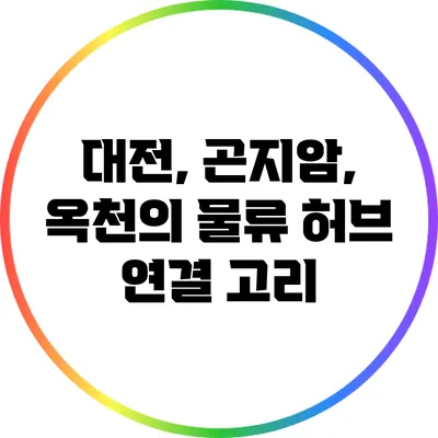 대전, 곤지암, 옥천의 물류 허브 연결 고리