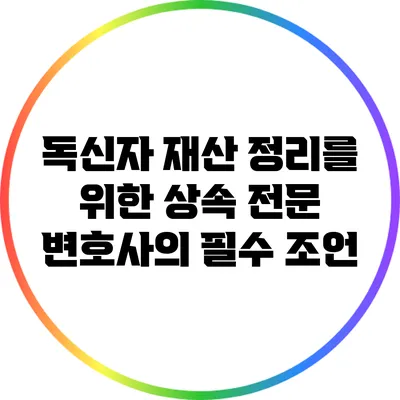 독신자 재산 정리를 위한 상속 전문 변호사의 필수 조언